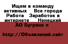 Ищем в команду активных. - Все города Работа » Заработок в интернете   . Ненецкий АО,Бугрино п.